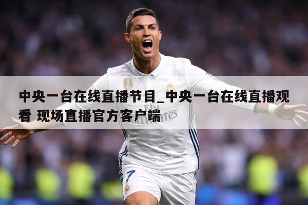 中央一台在线直播节目_中央一台在线直播观看 现场直播官方客户端