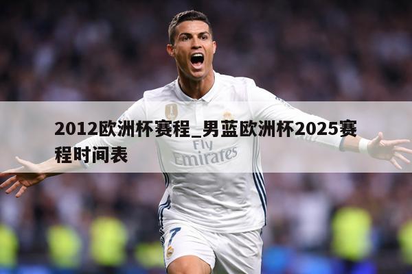 2012欧洲杯赛程_男蓝欧洲杯2025赛程时间表