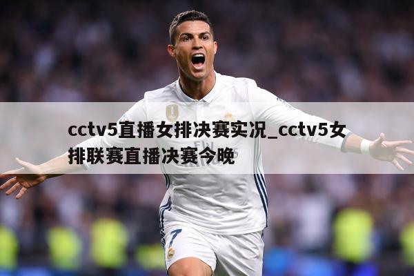 cctv5直播女排决赛实况_cctv5女排联赛直播决赛今晚