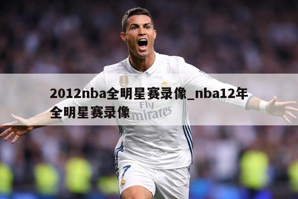 2012nba全明星赛录像_nba12年全明星赛录像