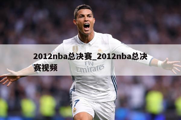 2012nba总决赛_2012nba总决赛视频