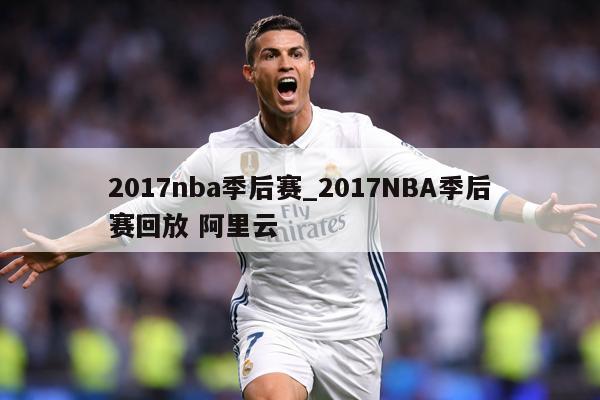 2017nba季后赛_2017NBA季后赛回放 阿里云