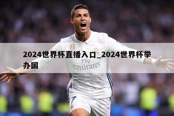 2024世界杯直播入口_2024世界杯举办国