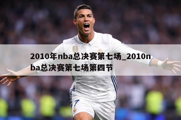 2010年nba总决赛第七场_2010nba总决赛第七场第四节