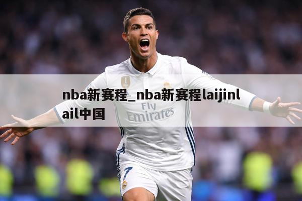 nba新赛程_nba新赛程laijinlail中国