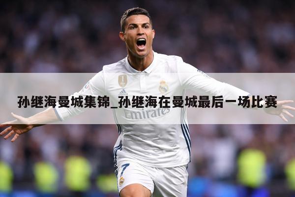 孙继海曼城集锦_孙继海在曼城最后一场比赛