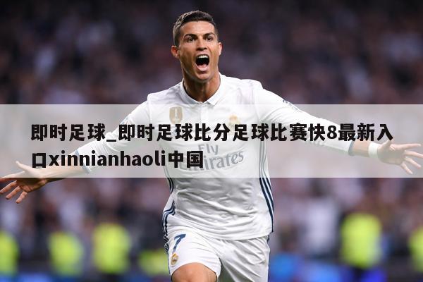 即时足球_即时足球比分足球比赛快8最新入口xinnianhaoli中国